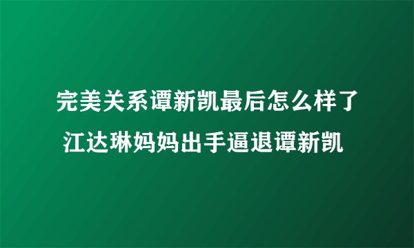 完美关系谭新凯最后怎么样了 江达琳妈妈出手逼退谭新凯