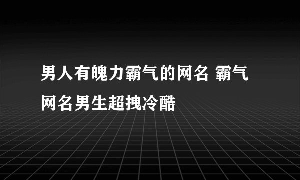男人有魄力霸气的网名 霸气网名男生超拽冷酷