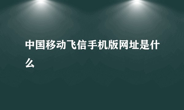 中国移动飞信手机版网址是什么