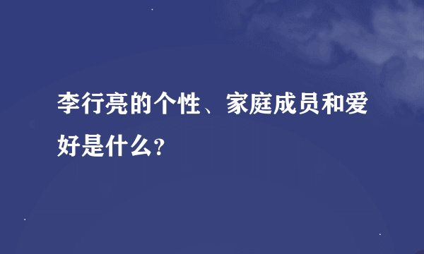 李行亮的个性、家庭成员和爱好是什么？