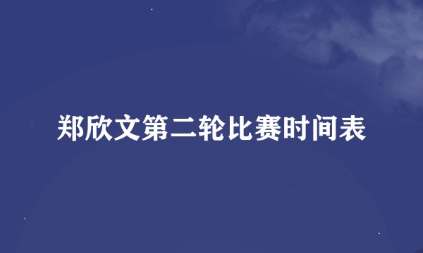 郑欣文第二轮比赛时间表