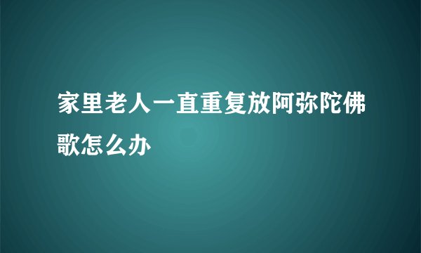 家里老人一直重复放阿弥陀佛歌怎么办