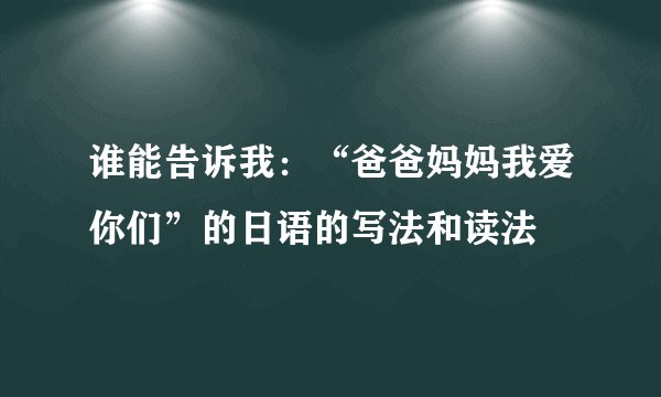 谁能告诉我：“爸爸妈妈我爱你们”的日语的写法和读法