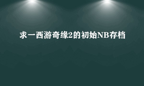 求一西游奇缘2的初始NB存档