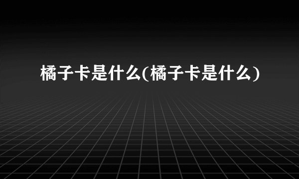 橘子卡是什么(橘子卡是什么)