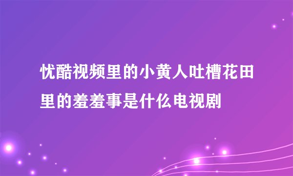 忧酷视频里的小黄人吐槽花田里的羞羞事是什仫电视剧