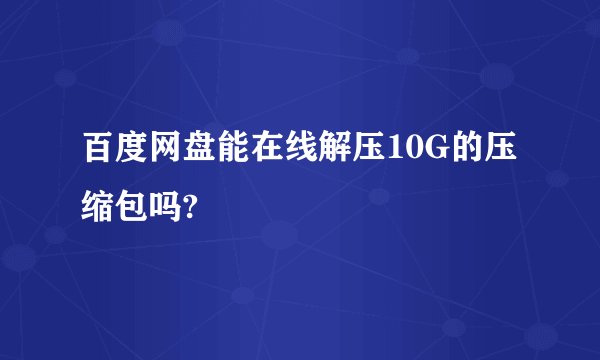 百度网盘能在线解压10G的压缩包吗?