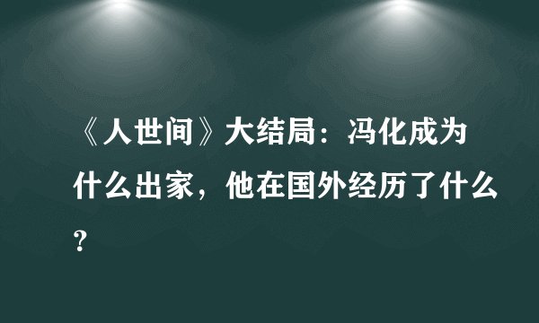 《人世间》大结局:冯化成为什么出家,他在国外经历了什么?