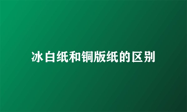 冰白纸和铜版纸的区别