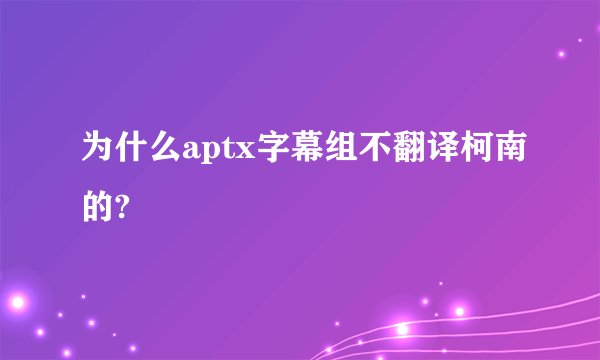 为什么aptx字幕组不翻译柯南的?