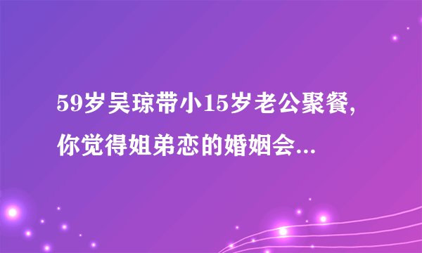 59岁吴琼带小15岁老公聚餐,你觉得姐弟恋的婚姻会长远吗?