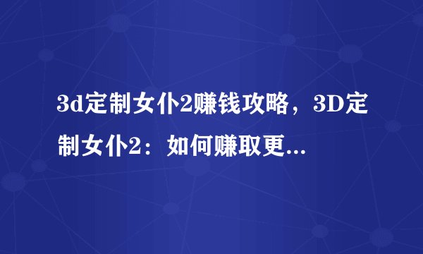 3d定制女仆2赚钱攻略,3D定制女仆2:如何赚取更多游戏财富?