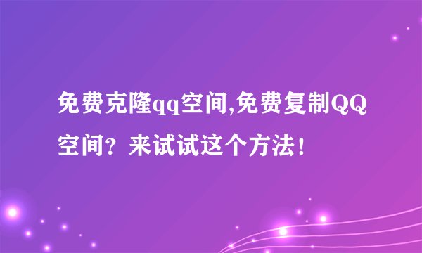 免费克隆qq空间,免费复制QQ空间？来试试这个方法！