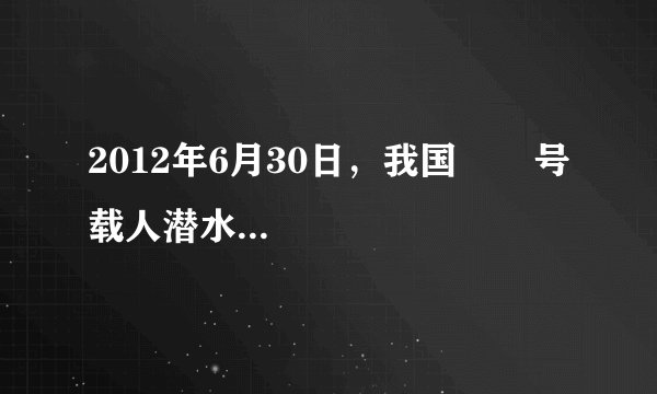 2012年6月30日，我国       号载人潜水器下潜，刷新的中国深度是       。...