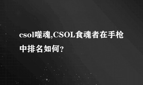 csol噬魂,CSOL食魂者在手枪中排名如何？