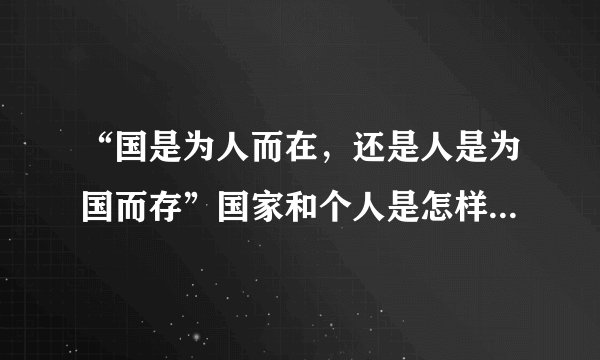 “国是为人而在，还是人是为国而存”国家和个人是怎样的一种关系？