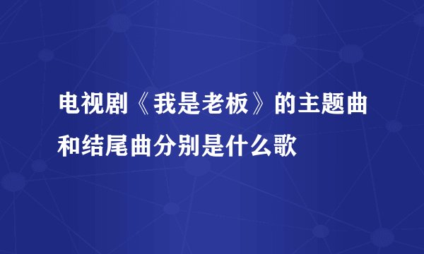 电视剧《我是老板》的主题曲和结尾曲分别是什么歌