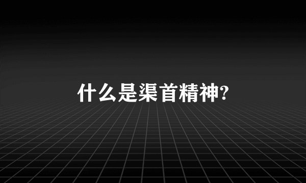 什么是渠首精神?