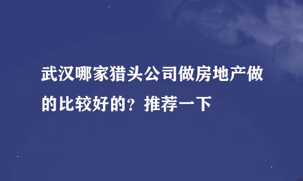 武汉哪家猎头公司做房地产做的比较好的？推荐一下
