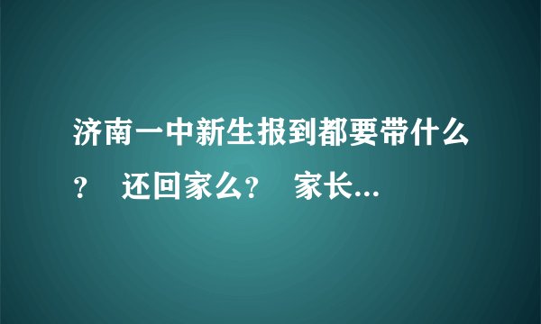 济南一中新生报到都要带什么？  还回家么？  家长可以进校么？