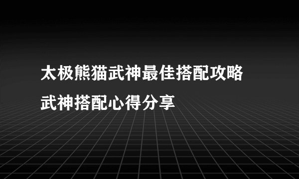 太极熊猫武神最佳搭配攻略 武神搭配心得分享