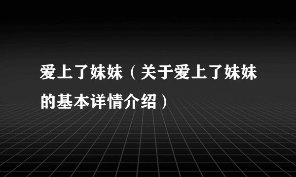 爱上了妹妹(关于爱上了妹妹的基本详情介绍)