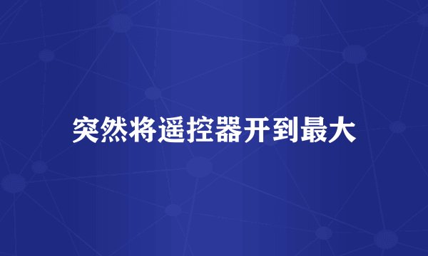 突然将遥控器开到最大