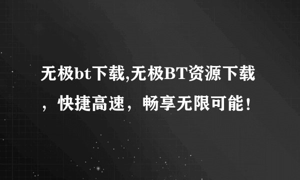 无极bt下载,无极BT资源下载,快捷高速,畅享无限可能!