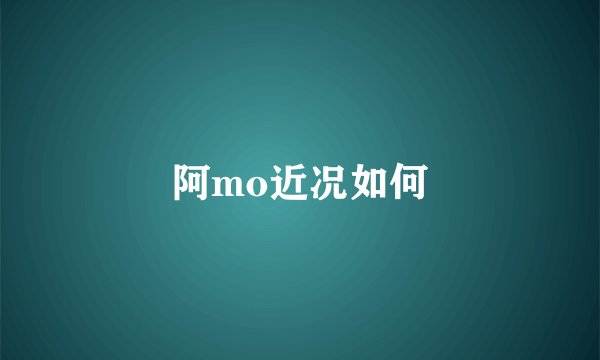 阿mo近况如何