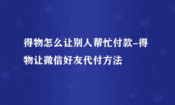得物怎么让别人帮忙付款-得物让微信好友代付方法