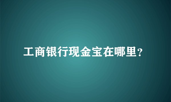 工商银行现金宝在哪里？