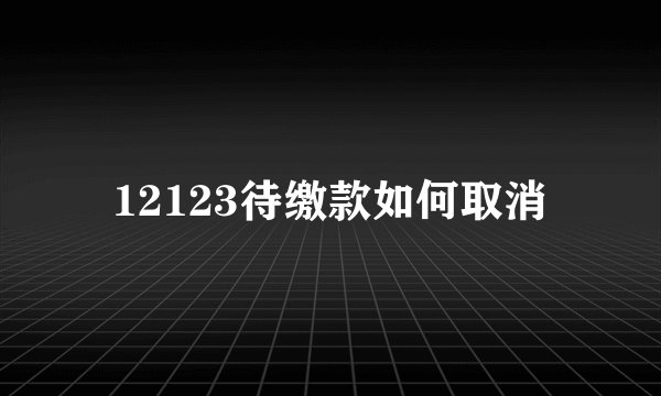 12123待缴款如何取消