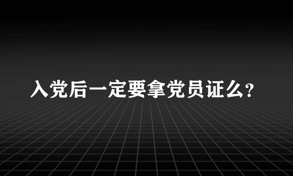 入党后一定要拿党员证么？