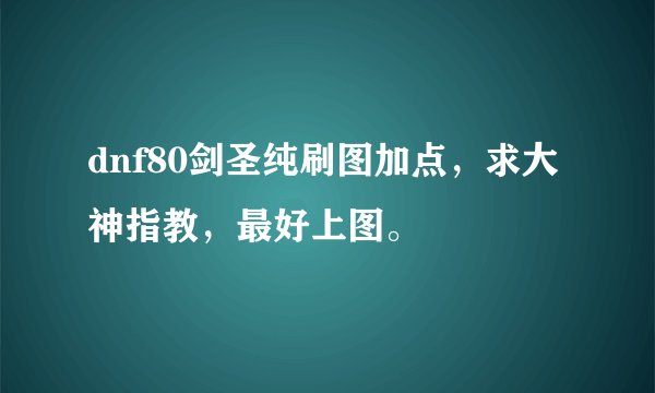 dnf80剑圣纯刷图加点，求大神指教，最好上图。
