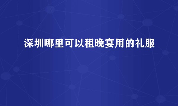 深圳哪里可以租晚宴用的礼服