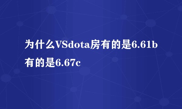 为什么VSdota房有的是6.61b有的是6.67c