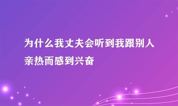 为什么我丈夫会听到我跟别人亲热而感到兴奋