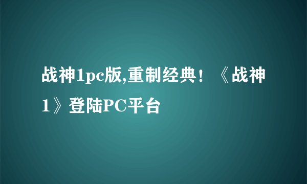 战神1pc版,重制经典！《战神1》登陆PC平台
