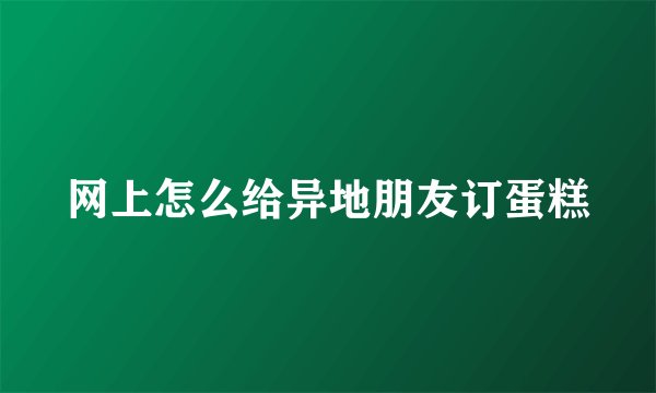 网上怎么给异地朋友订蛋糕