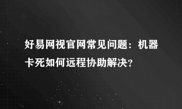 好易网视官网常见问题：机器卡死如何远程协助解决？