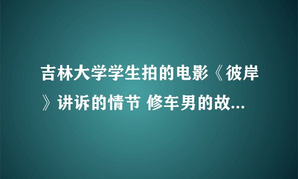 吉林大学学生拍的电影《彼岸》讲诉的情节 修车男的故事 影评