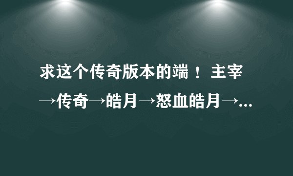 求这个传奇版本的端 ！主宰→传奇→皓月→怒血皓月→黄金皓月→幻香皓月→蓝幽妖月→御龙妖月