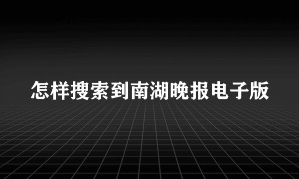 怎样搜索到南湖晚报电子版