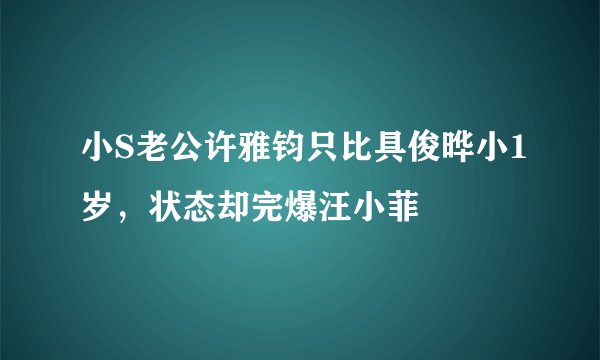 小S老公许雅钧只比具俊晔小1岁,状态却完爆汪小菲