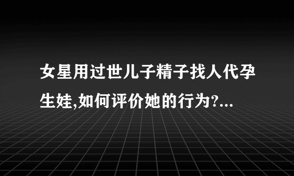 女星用过世儿子精子找人代孕生娃,如何评价她的行为? - 知乎