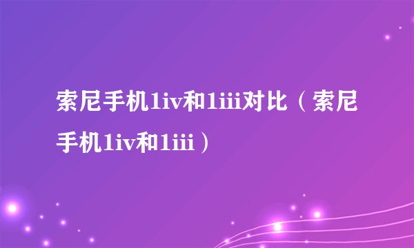 索尼手机1iv和1iii对比（索尼手机1iv和1iii）
