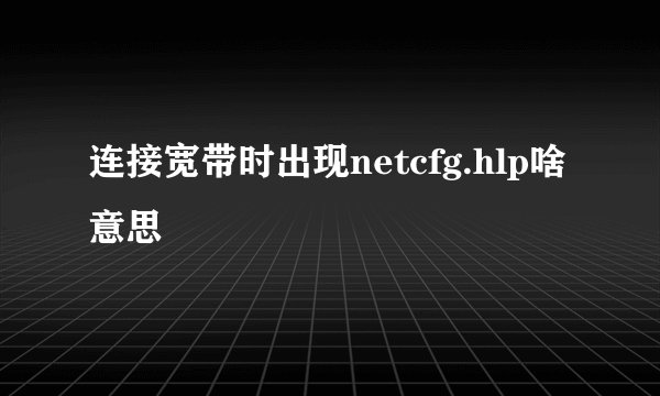 连接宽带时出现netcfg.hlp啥意思