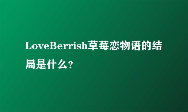 LoveBerrish草莓恋物语的结局是什么？