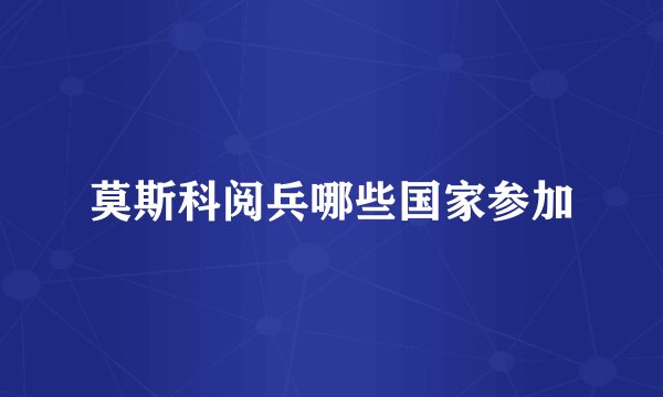 莫斯科阅兵哪些国家参加