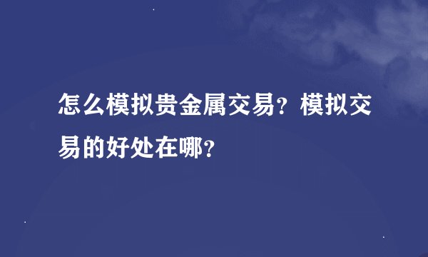 怎么模拟贵金属交易？模拟交易的好处在哪？